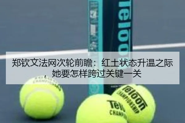 郑钦文法网次轮前瞻：红土状态升温之际，她要怎样跨过关键一关